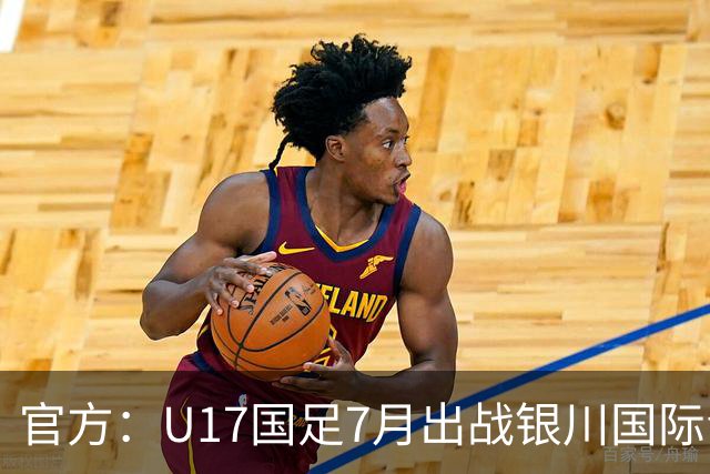 官方：U17国足7月出战银川国际青年赛 ，对阵尼日利亚等三队